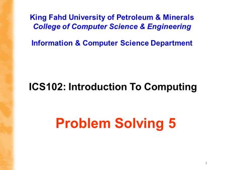 1 ICS102: Introduction To Computing King Fahd University of Petroleum & Minerals College of Computer Science & Engineering Information & Computer Science.