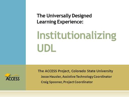 The ACCESS Project, Colorado State University Jesse Hausler, Assistive Technology Coordinator Craig Spooner, Project Coordinator The Universally Designed.