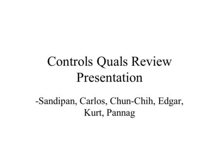 Controls Quals Review Presentation -Sandipan, Carlos, Chun-Chih, Edgar, Kurt, Pannag.