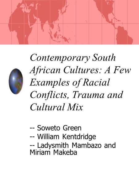 Contemporary South African Cultures: A Few Examples of Racial Conflicts, Trauma and Cultural Mix -- Soweto Green -- William Kentdridge -- Ladysmith Mambazo.