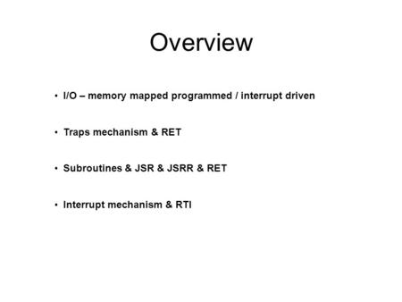 Overview I/O – memory mapped programmed / interrupt driven Traps mechanism & RET Subroutines & JSR & JSRR & RET Interrupt mechanism & RTI.