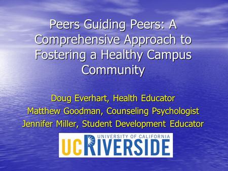 Peers Guiding Peers: A Comprehensive Approach to Fostering a Healthy Campus Community Doug Everhart, Health Educator Matthew Goodman, Counseling Psychologist.