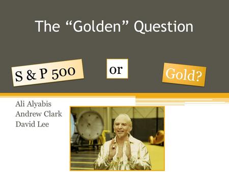 The “Golden” Question Ali Alyabis Andrew Clark David Lee S & P 500 Gold? or.