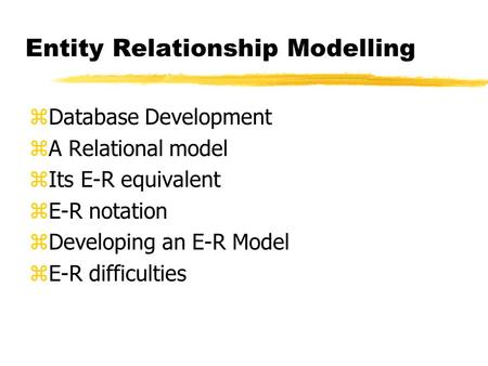 Entity Relationship Modelling zDatabase Development zA Relational model zIts E-R equivalent zE-R notation zDeveloping an E-R Model zE-R difficulties.