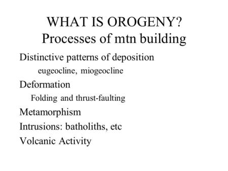 WHAT IS OROGENY? Processes of mtn building Distinctive patterns of deposition eugeocline, miogeocline Deformation Folding and thrust-faulting Metamorphism.