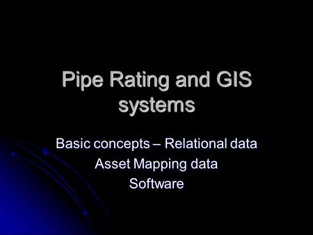 Pipe Rating and GIS systems Basic concepts – Relational data Asset Mapping data Software.