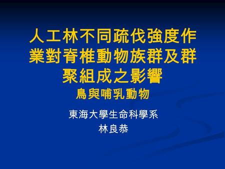 人工林不同疏伐強度作 業對脊椎動物族群及群 聚組成之影響 鳥與哺乳動物 東海大學生命科學系 林良恭.