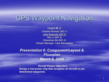 1 GPS Waypoint Navigation Team M-2: Charles Norman (M2-1) Julio Segundo (M2-2) Nan Li (M2-3) Shanshan Ma (M2-4) Design Manager: Zack Menegakis Presentation.