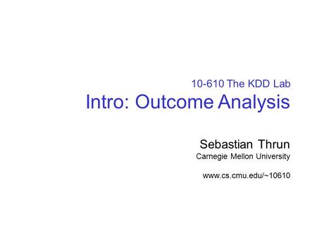 © sebastian thrun, CMU, 20001 10-610 The KDD Lab Intro: Outcome Analysis Sebastian Thrun Carnegie Mellon University www.cs.cmu.edu/~10610.