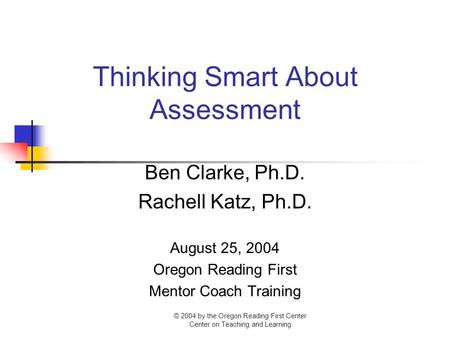 Thinking Smart About Assessment Ben Clarke, Ph.D. Rachell Katz, Ph.D. August 25, 2004 Oregon Reading First Mentor Coach Training © 2004 by the Oregon Reading.