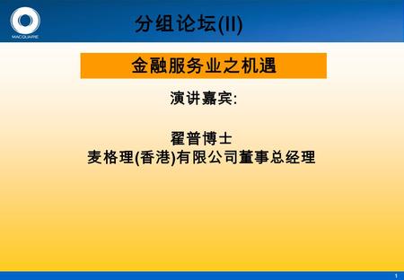 1 分组论坛 (II) 演讲嘉宾 : 金融服务业之机遇 翟普博士 麦格理 ( 香港 ) 有限公司董事总经理.