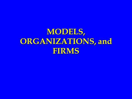 MODELS, ORGANIZATIONS, and FIRMS. Instructional Goals: You will understand: That Markets and organizations are alternative venues for exchange That the.