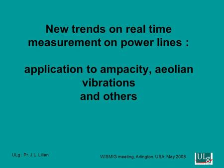 ULg : Pr. J.L. Lilien WISMIG meeting, Arlington, USA, May 2008 New trends on real time measurement on power lines : application to ampacity, aeolian vibrations.