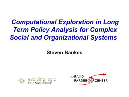 Computational Exploration in Long Term Policy Analysis for Complex Social and Organizational Systems Steven Bankes.