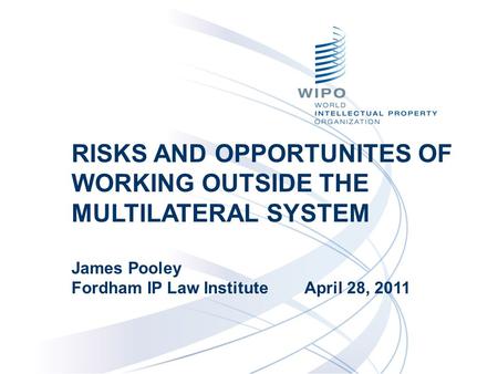 RISKS AND OPPORTUNITES OF WORKING OUTSIDE THE MULTILATERAL SYSTEM James Pooley Fordham IP Law Institute April 28, 2011.