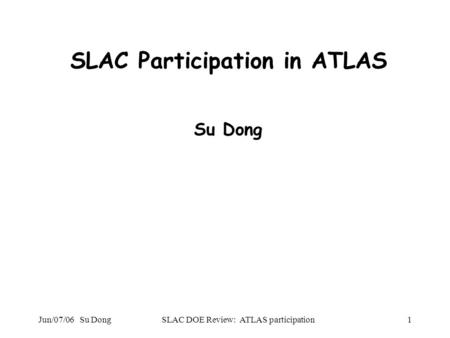 Jun/07/06 Su DongSLAC DOE Review: ATLAS participation1 SLAC Participation in ATLAS Su Dong.