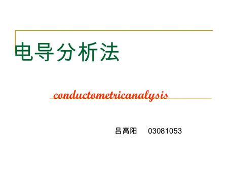 电导分析法 conductometricanalysis 吕高阳 03081053. 电导分析法简介 通过测定溶液的电导而求得 溶液中电解质浓度的方法称 为电导分析法 (conductometricanalysis)