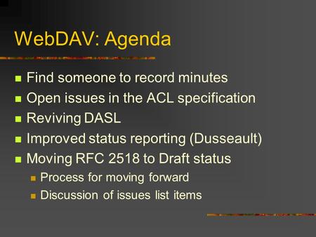 WebDAV: Agenda Find someone to record minutes Open issues in the ACL specification Reviving DASL Improved status reporting (Dusseault) Moving RFC 2518.