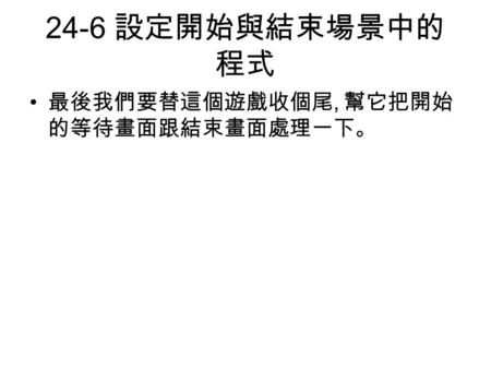 24-6 設定開始與結束場景中的 程式 最後我們要替這個遊戲收個尾, 幫它把開始 的等待畫面跟結束畫面處理一下。