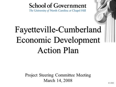 Fayetteville-Cumberland Economic Development Action Plan Project Steering Committee Meeting March 14, 2008 © 2005.