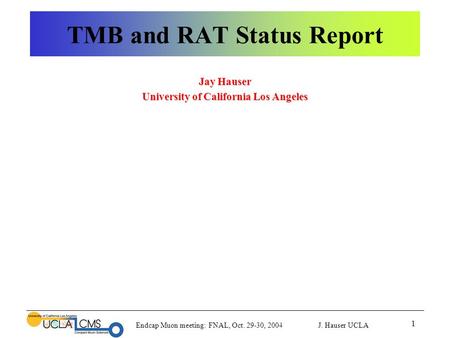 Endcap Muon meeting: FNAL, Oct. 29-30, 2004 J. Hauser UCLA 1 TMB and RAT Status Report Jay Hauser University of California Los Angeles.