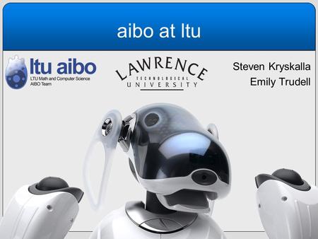 Aibo at ltu Steven Kryskalla Emily Trudell. our team Steven Kryskalla Emily Trudell Faculty Advisor: Dr. CJ Chung Our Aibo dogs: –Aibo 1, Rufus –Aibo.