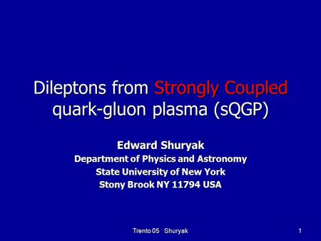 Trento 05 Shuryak 1 Dileptons from Strongly Coupled quark-gluon plasma (sQGP) Edward Shuryak Department of Physics and Astronomy State University of New.