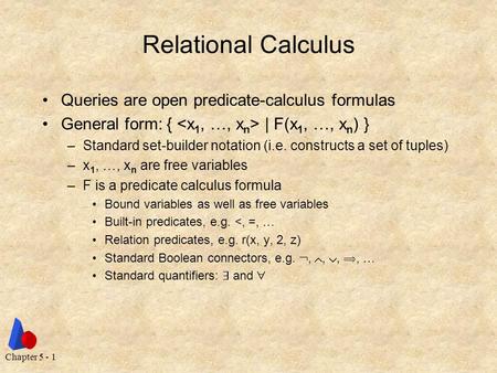 Chapter 5 - 1 Relational Calculus Queries are open predicate-calculus formulas General form: { | F(x 1, …, x n ) } –Standard set-builder notation (i.e.