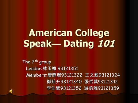 American College Speak — Dating 101 The 7 th group Leader: 林玉梅 93121351 Leader: 林玉梅 93121351 Members: 唐靜潔 93121322 王文毅 93121324 Members: 唐靜潔 93121322.