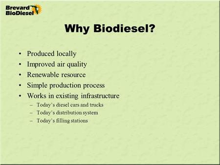 Why Biodiesel? Produced locally Improved air quality Renewable resource Simple production process Works in existing infrastructure –Today’s diesel cars.