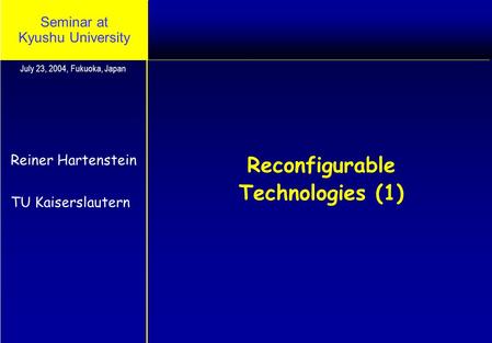 Seminar at Kyushu University Reconfigurable Technologies (1) Reiner Hartenstein TU Kaiserslautern July 23, 2004, Fukuoka, Japan.