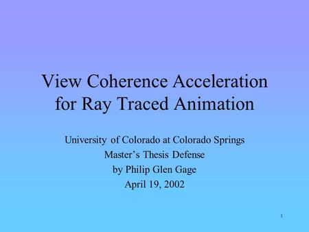 1 View Coherence Acceleration for Ray Traced Animation University of Colorado at Colorado Springs Master’s Thesis Defense by Philip Glen Gage April 19,