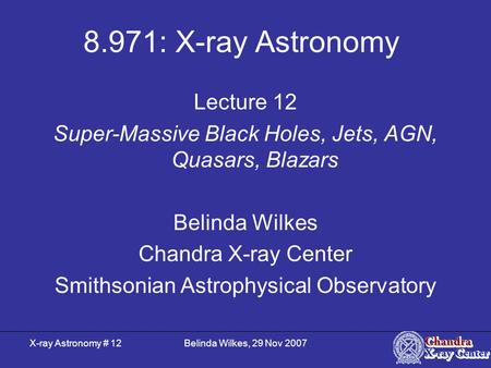 X-ray Astronomy # 12Belinda Wilkes, 29 Nov 2007 8.971: X-ray Astronomy Lecture 12 Super-Massive Black Holes, Jets, AGN, Quasars, Blazars Belinda Wilkes.