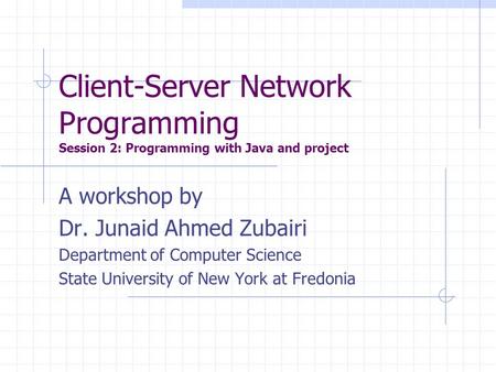 Client-Server Network Programming Session 2: Programming with Java and project A workshop by Dr. Junaid Ahmed Zubairi Department of Computer Science State.