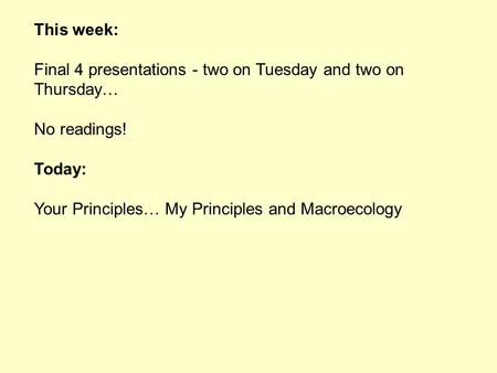 This week: Final 4 presentations - two on Tuesday and two on Thursday… No readings! Today: Your Principles… My Principles and Macroecology.