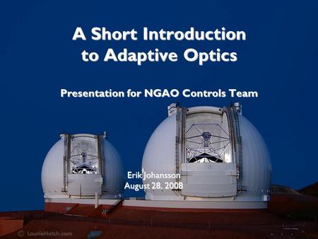 A Short Introduction to Adaptive Optics Presentation for NGAO Controls Team Erik Johansson August 28, 2008.