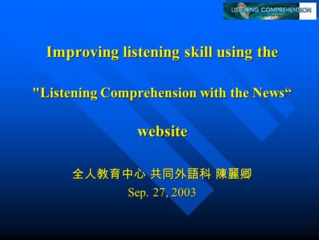 Improving listening skill using the Listening Comprehension with the News“ website website 全人教育中心 共同外語科 陳麗卿 Sep. 27, 2003.