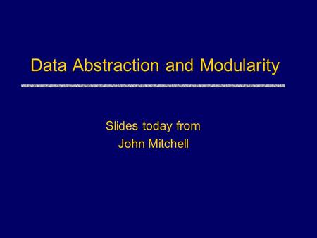 Data Abstraction and Modularity Slides today from John Mitchell.