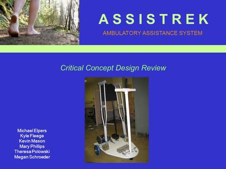 A S S I S T R E K Michael Elpers Kyle Fleege Kevin Mason Mary Phillips Theresa Polowski Megan Schroeder AMBULATORY ASSISTANCE SYSTEM Critical Concept Design.