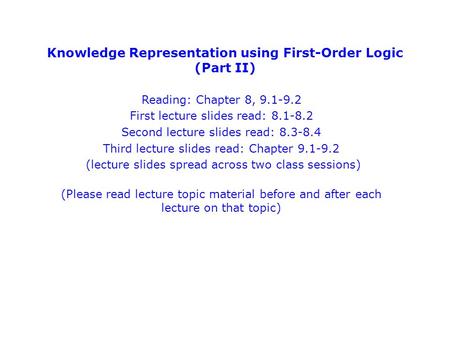 Knowledge Representation using First-Order Logic (Part II) Reading: Chapter 8, 9.1-9.2 First lecture slides read: 8.1-8.2 Second lecture slides read: 8.3-8.4.