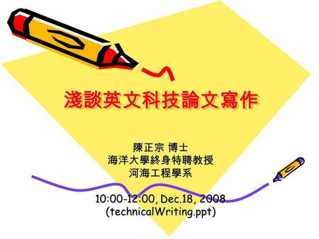 淺談英文科技論文寫作淺談英文科技論文寫作 陳正宗 博士 海洋大學終身特聘教授河海工程學系 10:00-12:00, Dec.18, 2008 (technicalWriting.ppt)