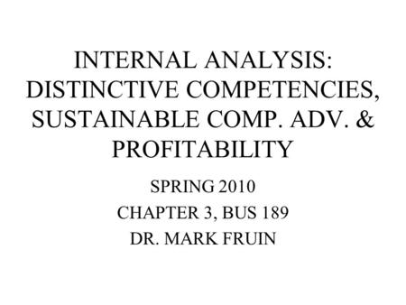 INTERNAL ANALYSIS: DISTINCTIVE COMPETENCIES, SUSTAINABLE COMP. ADV. & PROFITABILITY SPRING 2010 CHAPTER 3, BUS 189 DR. MARK FRUIN.