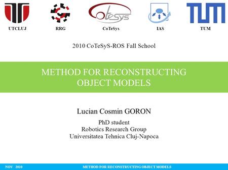 METHOD FOR RECONSTRUCTING OBJECT MODELS Lucian Cosmin GORON PhD student Robotics Research Group Universitatea Tehnica Cluj-Napoca NOV2010METHOD FOR RECONSTRUCTING.