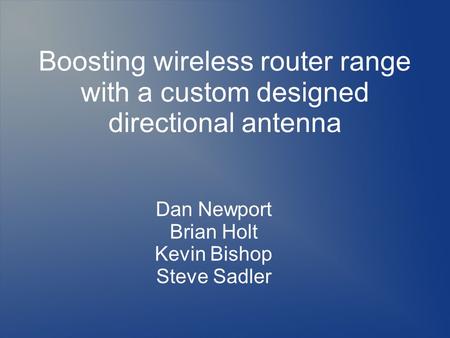 Boosting wireless router range with a custom designed directional antenna Dan Newport Brian Holt Kevin Bishop Steve Sadler.