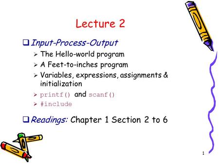 1 Lecture 2  Input-Process-Output  The Hello-world program  A Feet-to-inches program  Variables, expressions, assignments & initialization  printf()