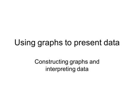 Using graphs to present data Constructing graphs and interpreting data.