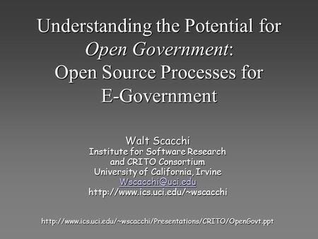 Understanding the Potential for Open Government: Open Source Processes for E-Government Walt Scacchi Institute for Software Research and CRITO Consortium.