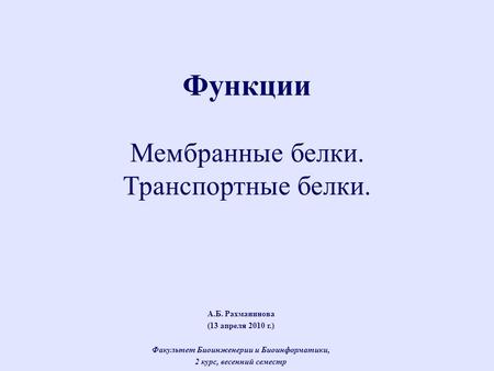 А.Б. Рахманинова (13 апреля 2010 г.) Факультет Биоинженерии и Биоинформатики, 2 курс, весенний семестр Функции Мембранные белки. Транспортные белки.