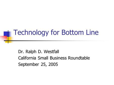 Technology for Bottom Line Dr. Ralph D. Westfall California Small Business Roundtable September 25, 2005.