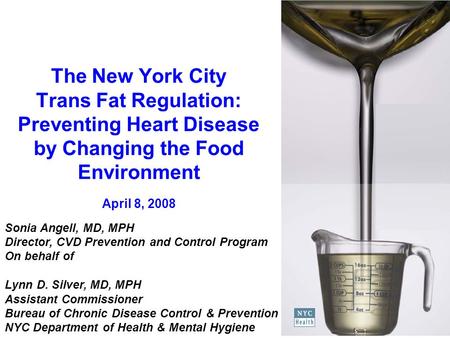 The New York City Trans Fat Regulation: Preventing Heart Disease by Changing the Food Environment April 8, 2008 Sonia Angell, MD, MPH Director, CVD Prevention.